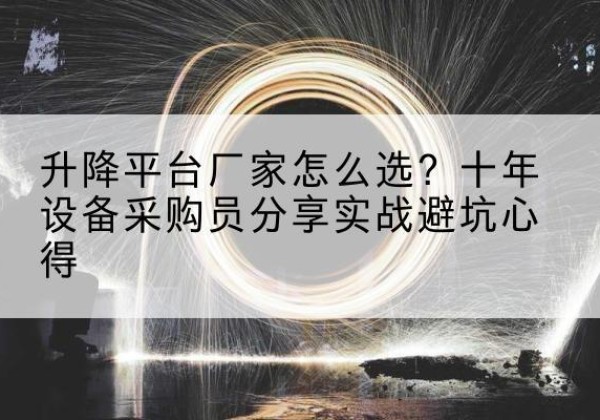 南部升降平台厂家-怎么选？十年设备采购员分享实战避坑心得