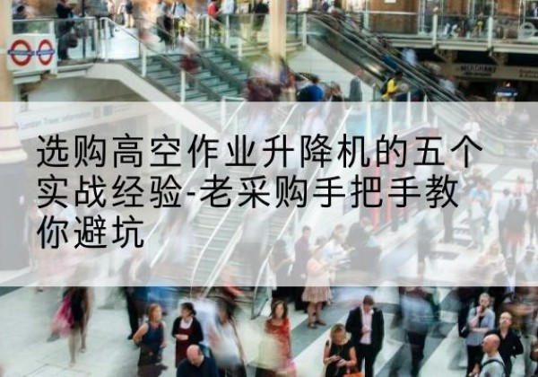 南部高空作业升降机厂家-选购高空作业升降机的五个实战经验-老采购手把手教你避坑