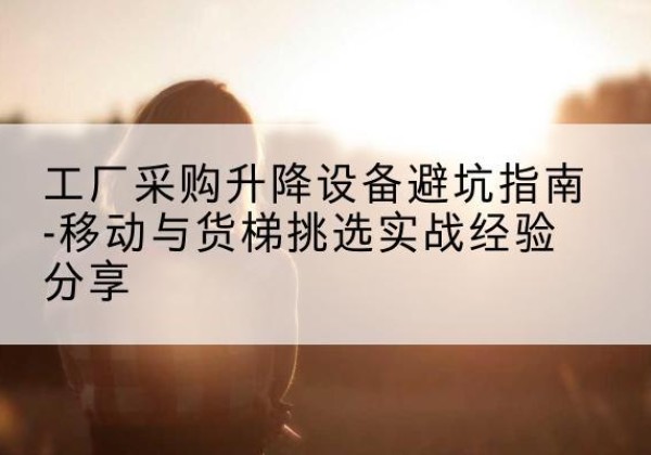 南部移动式升降机怎么选-工厂采购升降设备避坑指南-移动与货梯挑选实战经验分享