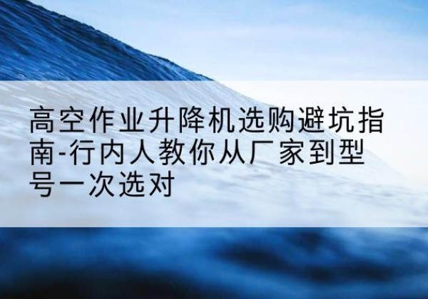南部升降平台厂家-高空作业升降机选购避坑指南-行内人教你从厂家到型号一次选对