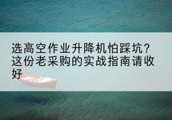 南部高空作业升降机厂家推荐-选高空作业升降机怕踩坑？这份老采购的实战指南请收好