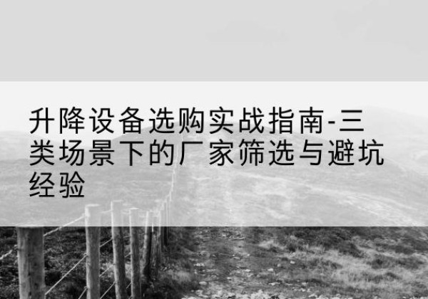 南部移动式升降机厂家推荐-升降设备选购实战指南-三类场景下的厂家筛选与避坑经验