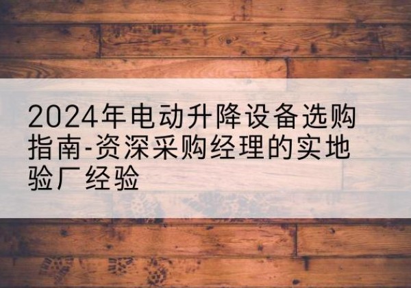 南部电动剪叉升降平台厂家-2024年电动升降设备选购指南-资深采购经理的实地验厂经验