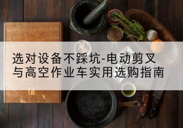 南部电动剪叉升降平台怎么选-选对设备不踩坑-电动剪叉与高空作业车实用选购指南