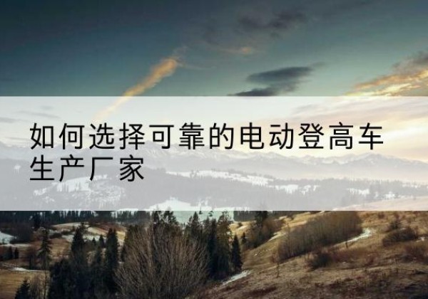 南部电动登高车厂家-如何选择可靠的电动登高车生产厂家
