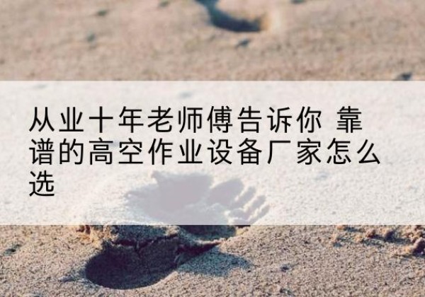 南部高空作业升降机厂家推荐-从业十年老师傅告诉你 靠谱的高空作业设备厂家怎么选