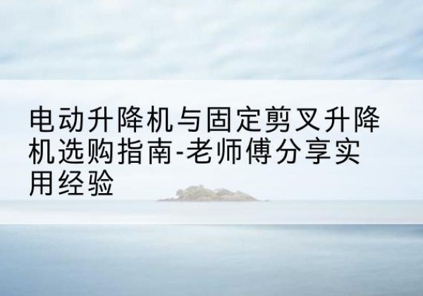 南部电动升降机怎么选-电动升降机与固定剪叉升降机选购指南-老师傅分享实用经验
