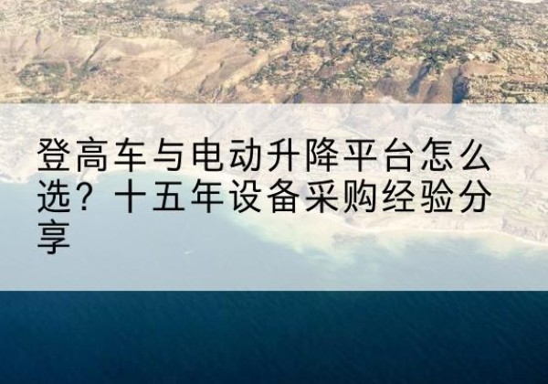 南部登高车厂家厂家-登高车与电动升降平台怎么选？十五年设备采购经验分享