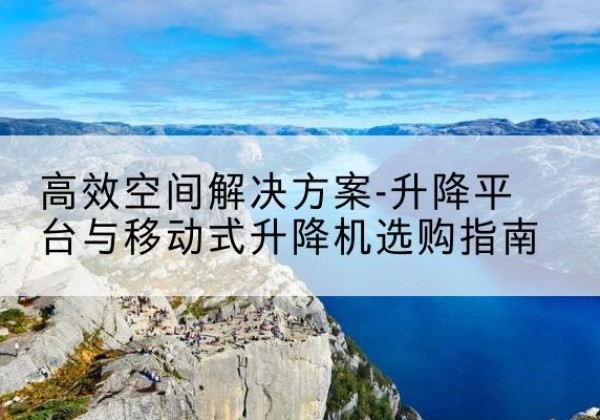 南部升降平台厂家-*空间解决方案-升降平台与移动式升降机选购指南