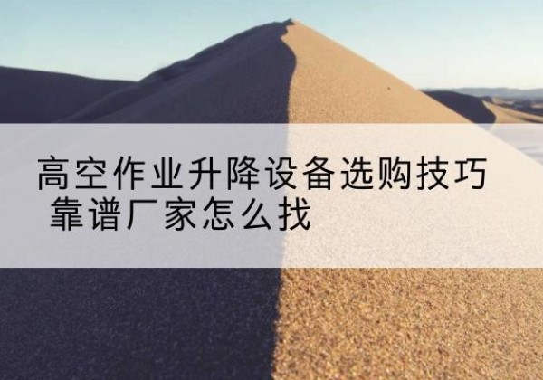 南部电动升降平台厂家推荐-高空作业升降设备选购技巧 靠谱厂家怎么找